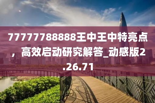 77777788888王中王中特亮點(diǎn)，高效啟動(dòng)研究解答_動(dòng)感版2.26.71