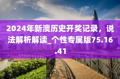 2024年新澳歷史開獎記錄，說法解析解讀_個性專屬版75.16.41