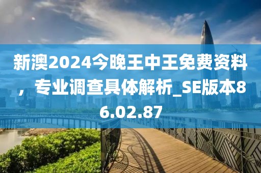 新澳2024今晚王中王免費(fèi)資料，專業(yè)調(diào)查具體解析_SE版本86.02.87