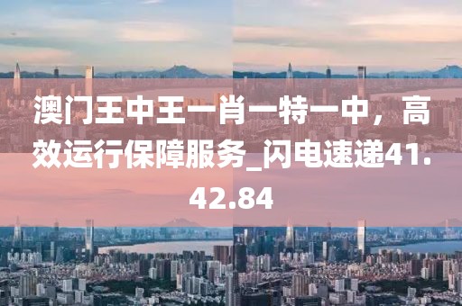 澳門王中王一肖一特一中，高效運行保障服務(wù)_閃電速遞41.42.84