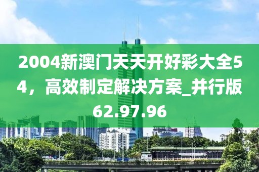 2004新澳門天天開好彩大全54，高效制定解決方案_并行版62.97.96