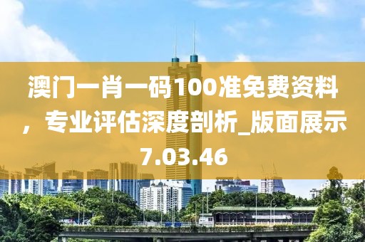 澳門一肖一碼100準(zhǔn)免費資料，專業(yè)評估深度剖析_版面展示7.03.46