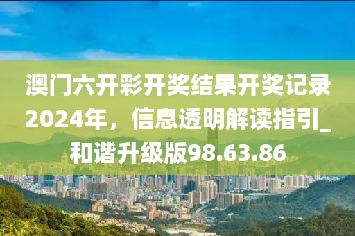 澳門六開彩開獎結(jié)果開獎記錄2024年，信息透明解讀指引_和諧升級版98.63.86