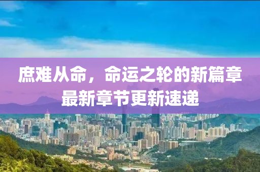庶難從命，命運(yùn)之輪的新篇章最新章節(jié)更新速遞