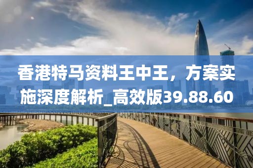 香港特馬資料王中王，方案實施深度解析_高效版39.88.60
