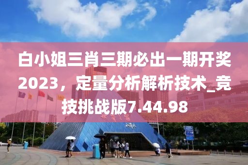 白小姐三肖三期必出一期開獎(jiǎng)2023，定量分析解析技術(shù)_競技挑戰(zhàn)版7.44.98