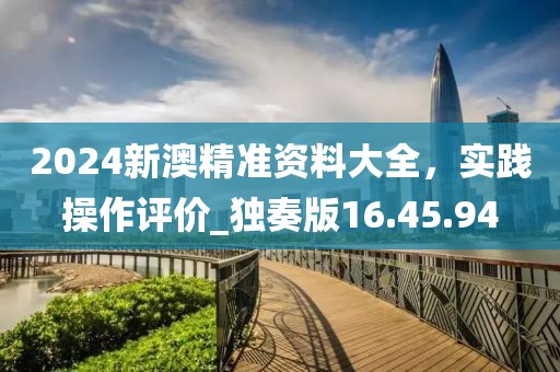 2024新澳精準(zhǔn)資料大全，實(shí)踐操作評(píng)價(jià)_獨(dú)奏版16.45.94
