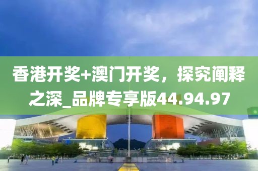 香港開獎+澳門開獎，探究闡釋之深_品牌專享版44.94.97