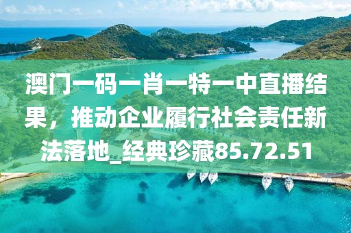 澳門(mén)一碼一肖一特一中直播結(jié)果，推動(dòng)企業(yè)履行社會(huì)責(zé)任新法落地_經(jīng)典珍藏85.72.51