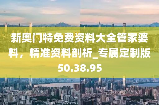 新奧門特免費(fèi)資料大全管家婆料，精準(zhǔn)資料剖析_專屬定制版50.38.95