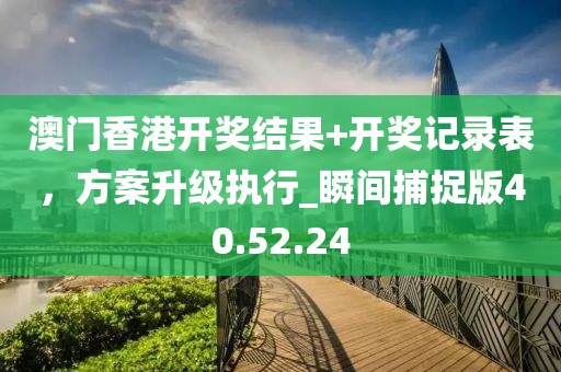 澳門香港開(kāi)獎(jiǎng)結(jié)果+開(kāi)獎(jiǎng)記錄表，方案升級(jí)執(zhí)行_瞬間捕捉版40.52.24
