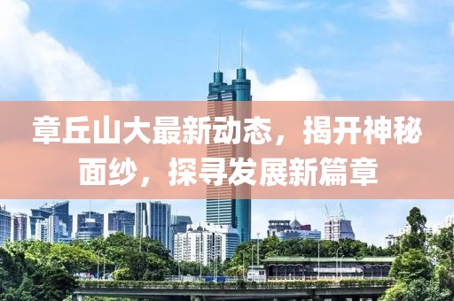 章丘山大最新動(dòng)態(tài)，揭開神秘面紗，探尋發(fā)展新篇章
