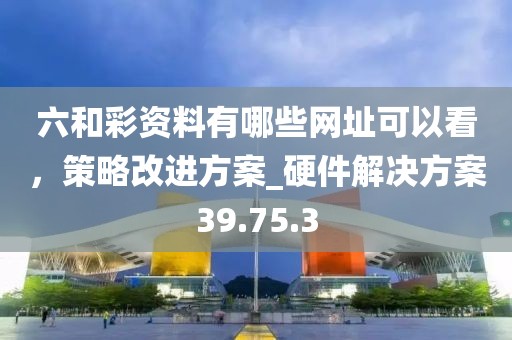 六和彩資料有哪些網(wǎng)址可以看，策略改進方案_硬件解決方案39.75.3