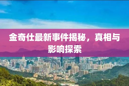 金奇仕最新事件揭秘，真相與影響探索