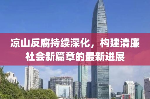 涼山反腐持續(xù)深化，構(gòu)建清廉社會新篇章的最新進展