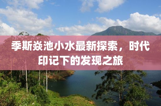 季斯焱池小水最新探索，時代印記下的發(fā)現(xiàn)之旅