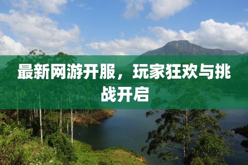 最新網(wǎng)游開服，玩家狂歡與挑戰(zhàn)開啟