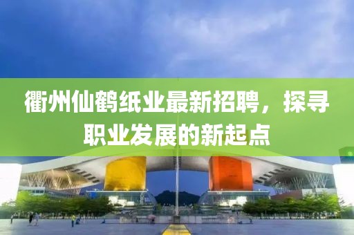 衢州仙鶴紙業(yè)最新招聘，探尋職業(yè)發(fā)展的新起點(diǎn)
