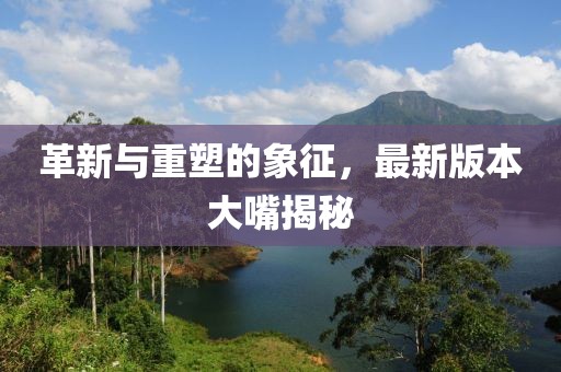 革新與重塑的象征，最新版本大嘴揭秘
