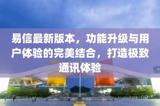 易信最新版本，功能升級與用戶體驗的完美結合，打造極致通訊體驗