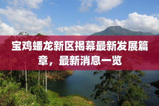 寶雞蟠龍新區(qū)揭幕最新發(fā)展篇章，最新消息一覽