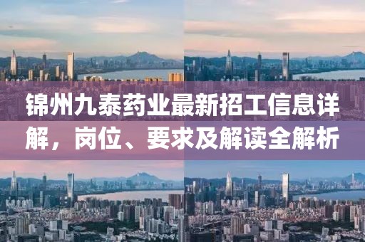 錦州九泰藥業(yè)最新招工信息詳解，崗位、要求及解讀全解析