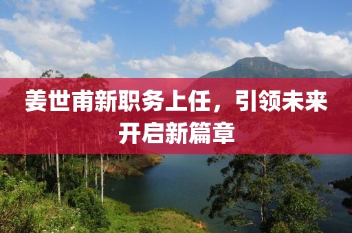 姜世甫新職務(wù)上任，引領(lǐng)未來(lái)開(kāi)啟新篇章
