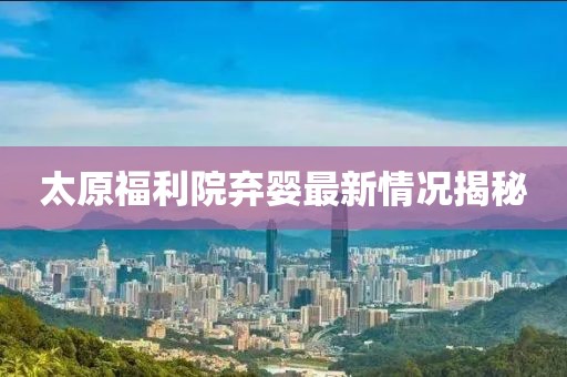 太原福利院棄嬰最新情況揭秘