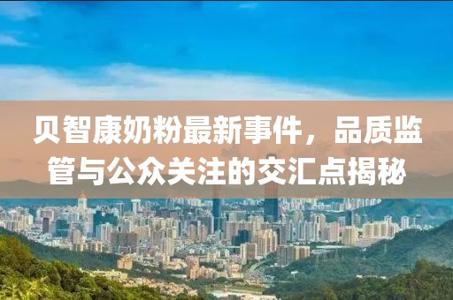 貝智康奶粉最新事件，品質(zhì)監(jiān)管與公眾關(guān)注的交匯點(diǎn)揭秘