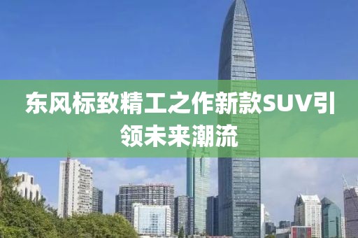 東風(fēng)標(biāo)致精工之作新款SUV引領(lǐng)未來潮流