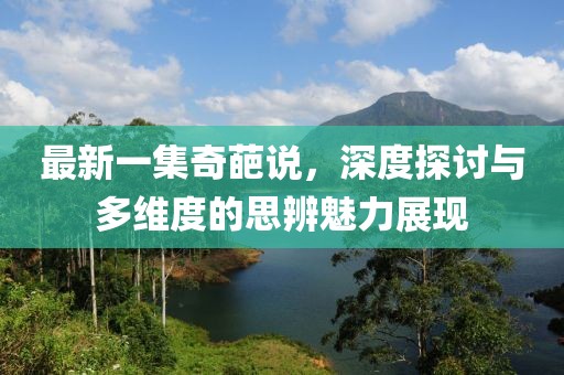 最新一集奇葩說，深度探討與多維度的思辨魅力展現(xiàn)