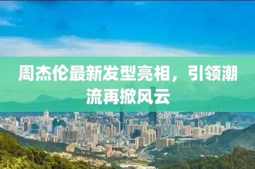 周杰倫最新發(fā)型亮相，引領(lǐng)潮流再掀風(fēng)云