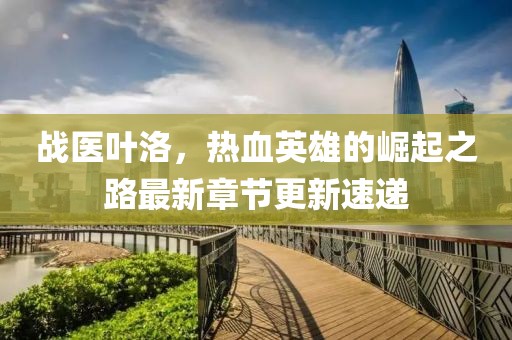 戰(zhàn)醫(yī)葉洛，熱血英雄的崛起之路最新章節(jié)更新速遞