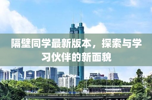 隔壁同學(xué)最新版本，探索與學(xué)習(xí)伙伴的新面貌