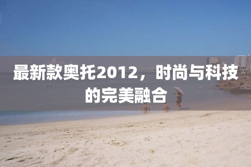最新款?yuàn)W托2012，時(shí)尚與科技的完美融合