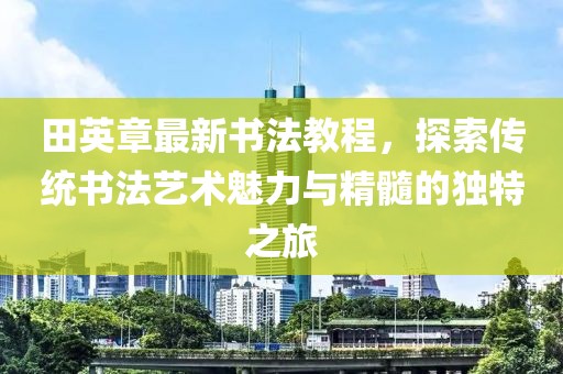 田英章最新書法教程，探索傳統(tǒng)書法藝術(shù)魅力與精髓的獨(dú)特之旅