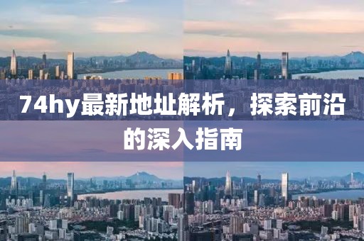 74hy最新地址解析，探索前沿的深入指南