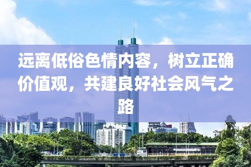 遠(yuǎn)離低俗色情內(nèi)容，樹立正確價(jià)值觀，共建良好社會風(fēng)氣之路