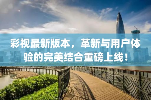 彩視最新版本，革新與用戶體驗(yàn)的完美結(jié)合重磅上線！