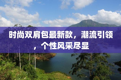 時(shí)尚雙肩包最新款，潮流引領(lǐng)，個(gè)性風(fēng)采盡顯