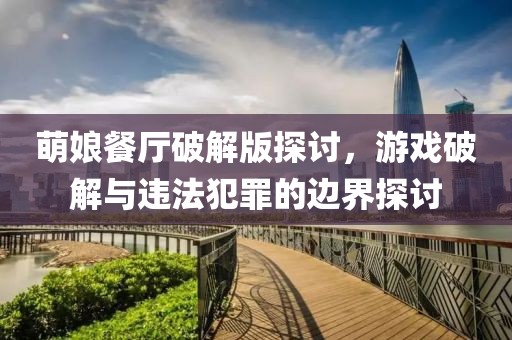 萌娘餐廳破解版探討，游戲破解與違法犯罪的邊界探討