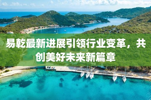 易乾最新進(jìn)展引領(lǐng)行業(yè)變革，共創(chuàng)美好未來(lái)新篇章
