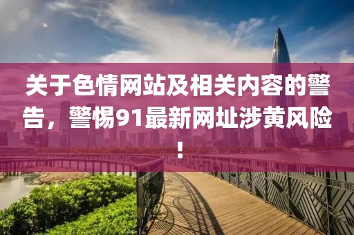 關(guān)于色情網(wǎng)站及相關(guān)內(nèi)容的警告，警惕91最新網(wǎng)址涉黃風(fēng)險(xiǎn)！