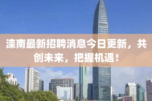 灤南最新招聘消息今日更新，共創(chuàng)未來，把握機(jī)遇！