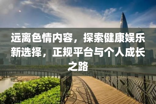遠(yuǎn)離色情內(nèi)容，探索健康娛樂新選擇，正規(guī)平臺(tái)與個(gè)人成長(zhǎng)之路