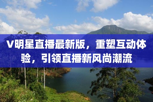 V明星直播最新版，重塑互動(dòng)體驗(yàn)，引領(lǐng)直播新風(fēng)尚潮流