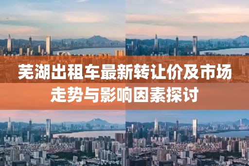 蕪湖出租車最新轉(zhuǎn)讓價(jià)及市場(chǎng)走勢(shì)與影響因素探討