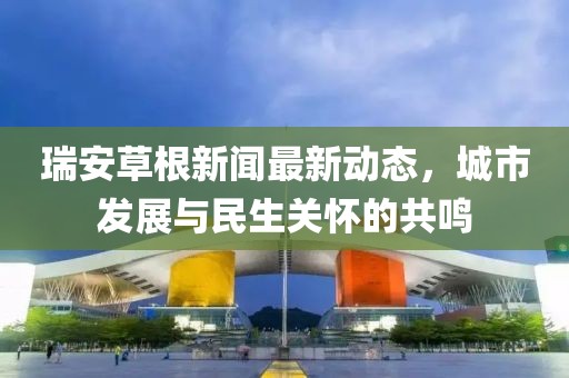 瑞安草根新聞最新動態(tài)，城市發(fā)展與民生關(guān)懷的共鳴