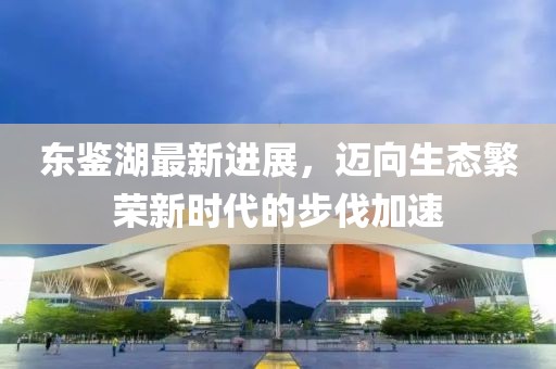 東鑒湖最新進(jìn)展，邁向生態(tài)繁榮新時(shí)代的步伐加速