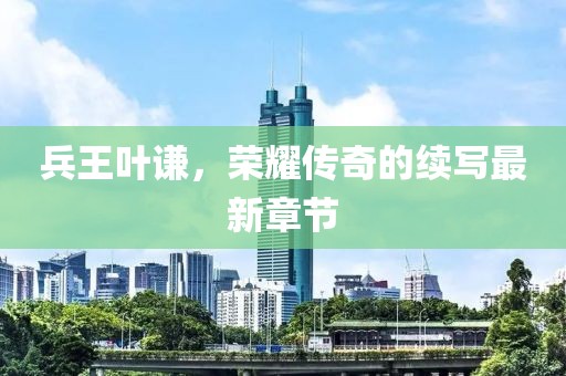 兵王葉謙，榮耀傳奇的續(xù)寫最新章節(jié)